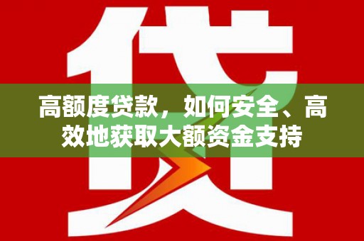贡嘎高额度贷款，如何安全、高效地获取大额资金支持