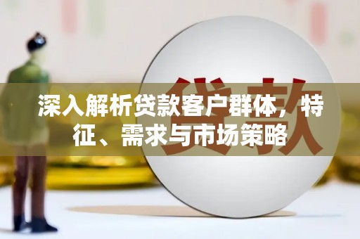 贡嘎深入解析贷款客户群体，特征、需求与市场策略