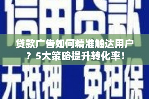 贡嘎贷款广告如何精准触达用户？5大策略提升转化率！