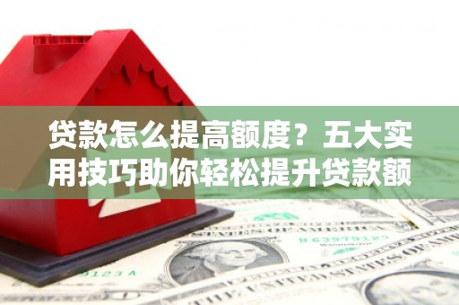 贡嘎贷款怎么提高额度？五大实用技巧助你轻松提升贷款额度