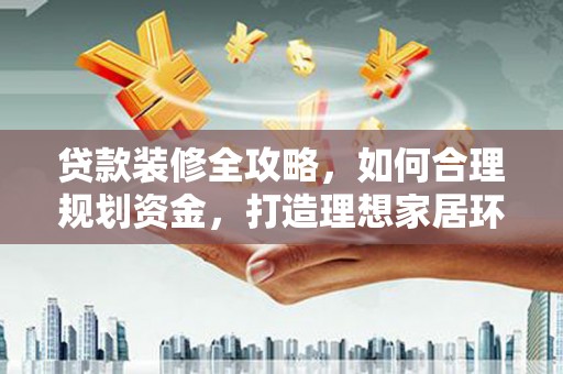 贡嘎贷款装修全攻略，如何合理规划资金，打造理想家居环境