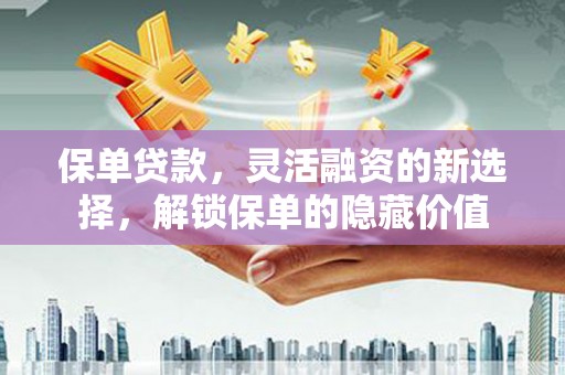 贡嘎保单贷款，灵活融资的新选择，解锁保单的隐藏价值