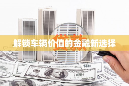 贡嘎解锁车辆价值的金融新选择