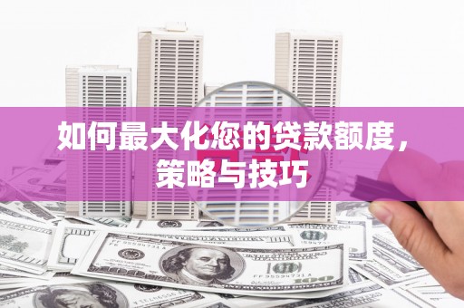 贡嘎如何最大化您的贷款额度，策略与技巧