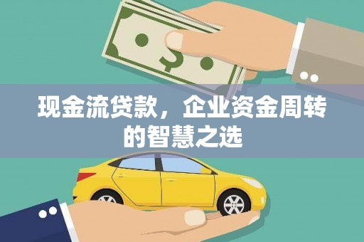 贡嘎现金流贷款，企业资金周转的智慧之选