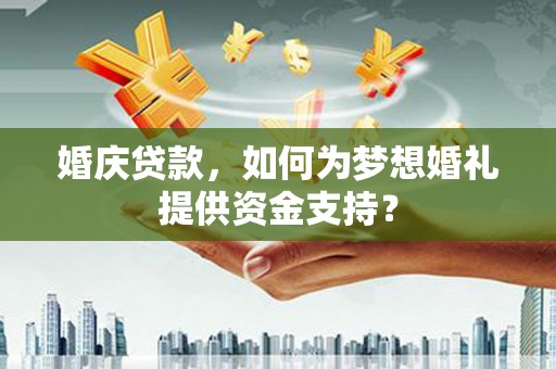 贡嘎婚庆贷款，如何为梦想婚礼提供资金支持？