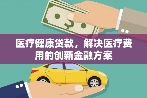 贡嘎医疗健康贷款，解决医疗费用的创新金融方案