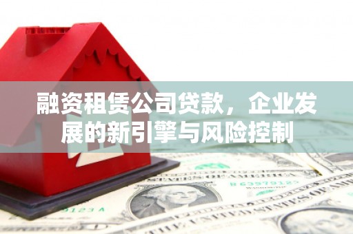 贡嘎融资租赁公司贷款，企业发展的新引擎与风险控制
