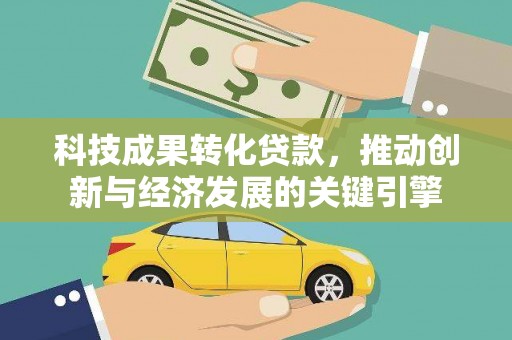 贡嘎科技成果转化贷款，推动创新与经济发展的关键引擎