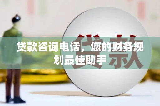 贡嘎贷款咨询电话，您的财务规划最佳助手