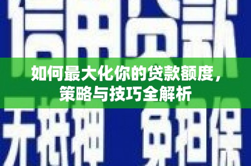 贡嘎如何最大化你的贷款额度，策略与技巧全解析