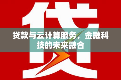 贡嘎贷款与云计算服务，金融科技的未来融合