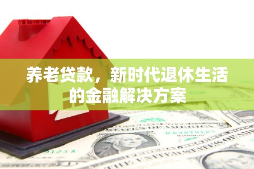 贡嘎养老贷款，新时代退休生活的金融解决方案