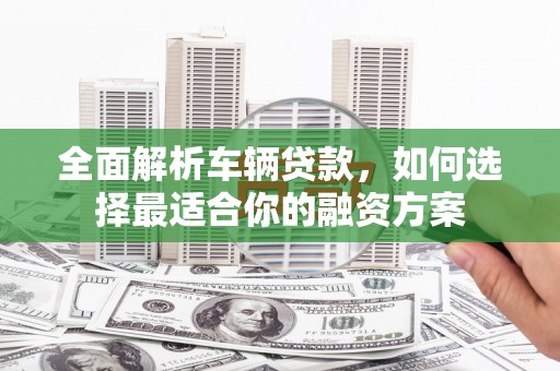 贡嘎全面解析车辆贷款，如何选择最适合你的融资方案