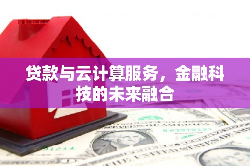 贡嘎贷款与云计算服务，金融科技的未来融合