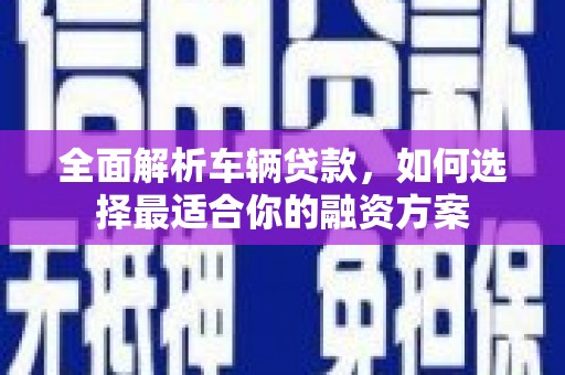 贡嘎全面解析车辆贷款，如何选择最适合你的融资方案