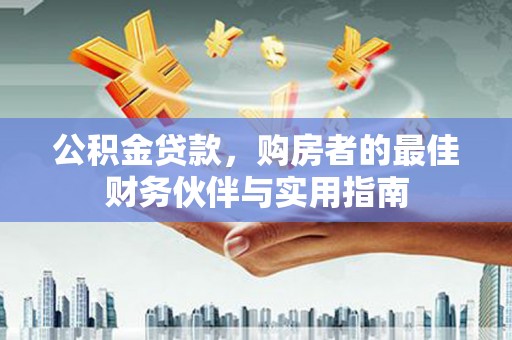 贡嘎公积金贷款，购房者的最佳财务伙伴与实用指南