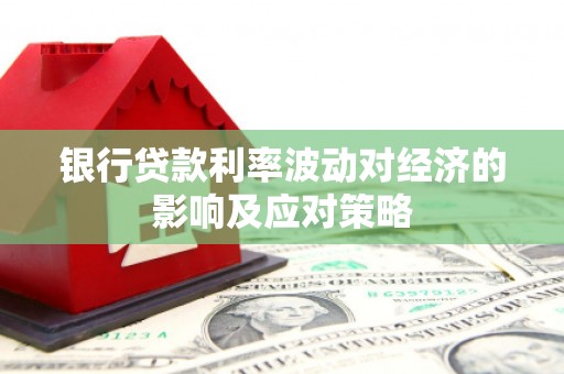 贡嘎银行贷款利率波动对经济的影响及应对策略