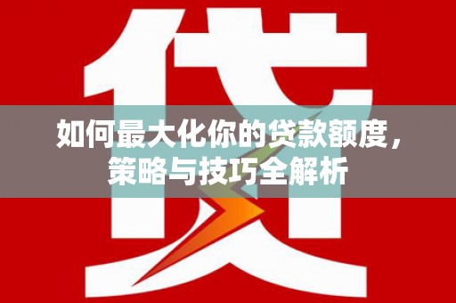贡嘎如何最大化你的贷款额度，策略与技巧全解析
