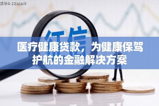 贡嘎医疗健康贷款，为健康保驾护航的金融解决方案