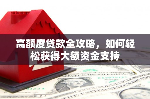 贡嘎高额度贷款全攻略，如何轻松获得大额资金支持