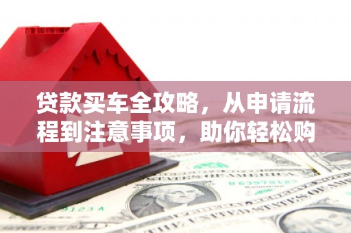 贡嘎贷款买车全攻略，从申请流程到注意事项，助你轻松购车