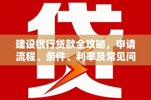 贡嘎建设银行贷款全攻略，申请流程、条件、利率及常见问题解答