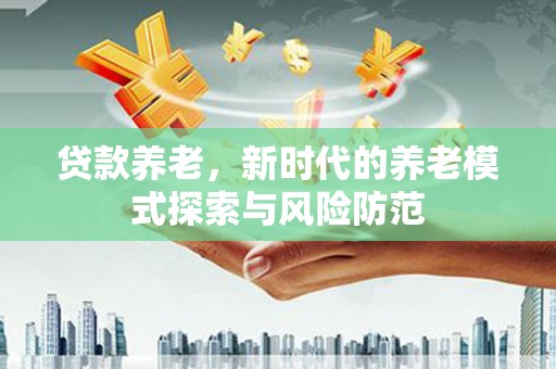 贡嘎贷款养老，新时代的养老模式探索与风险防范