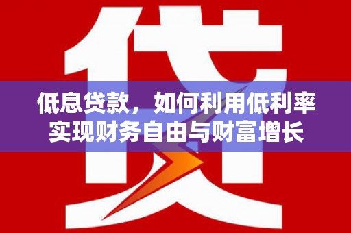 贡嘎低息贷款，如何利用低利率实现财务自由与财富增长